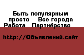 Быть популярным просто! - Все города Работа » Партнёрство   